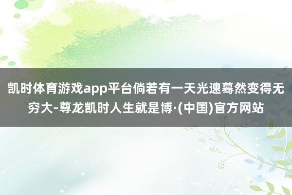 凯时体育游戏app平台倘若有一天光速蓦然变得无穷大-尊龙凯时人生就是博·(中国)官方网站
