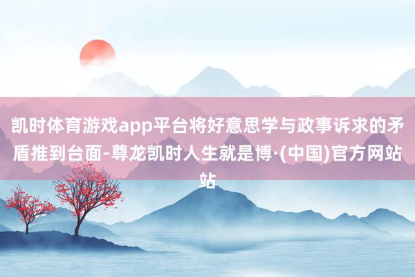 凯时体育游戏app平台将好意思学与政事诉求的矛盾推到台面-尊龙凯时人生就是博·(中国)官方网站