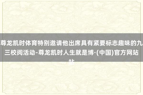 尊龙凯时体育特别邀请他出席具有紧要标志趣味的九三校阅活动-尊龙凯时人生就是博·(中国)官方网站