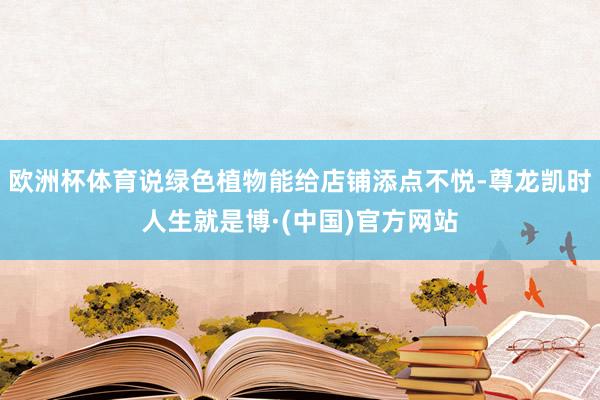 欧洲杯体育说绿色植物能给店铺添点不悦-尊龙凯时人生就是博·(中国)官方网站