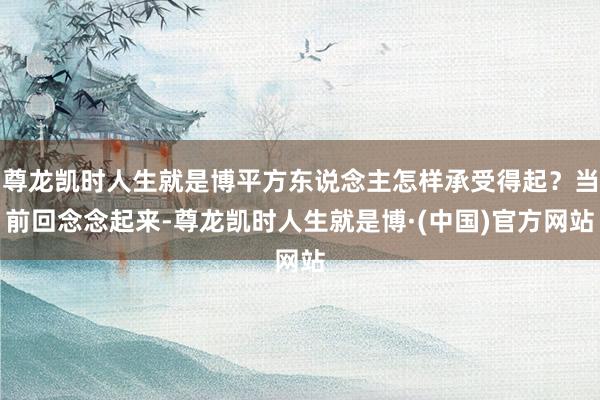 尊龙凯时人生就是博平方东说念主怎样承受得起？当前回念念起来-尊龙凯时人生就是博·(中国)官方网站