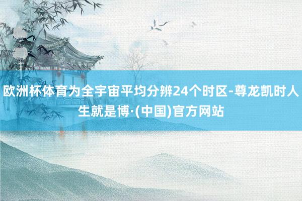 欧洲杯体育为全宇宙平均分辨24个时区-尊龙凯时人生就是博·(中国)官方网站