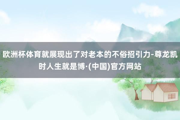 欧洲杯体育就展现出了对老本的不俗招引力-尊龙凯时人生就是博·(中国)官方网站