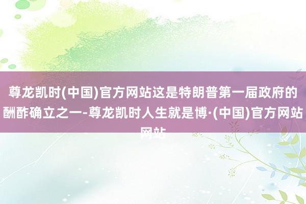 尊龙凯时(中国)官方网站这是特朗普第一届政府的酬酢确立之一-尊龙凯时人生就是博·(中国)官方网站