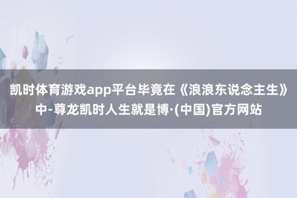 凯时体育游戏app平台毕竟在《浪浪东说念主生》中-尊龙凯时人生就是博·(中国)官方网站
