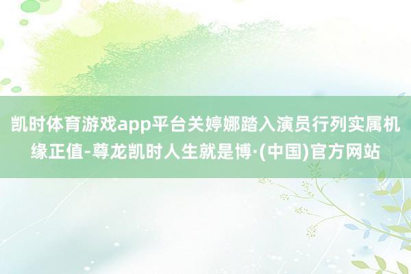 凯时体育游戏app平台关婷娜踏入演员行列实属机缘正值-尊龙凯时人生就是博·(中国)官方网站