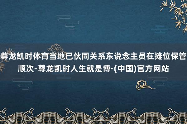 尊龙凯时体育当地已伙同关系东说念主员在摊位保管顺次-尊龙凯时人生就是博·(中国)官方网站