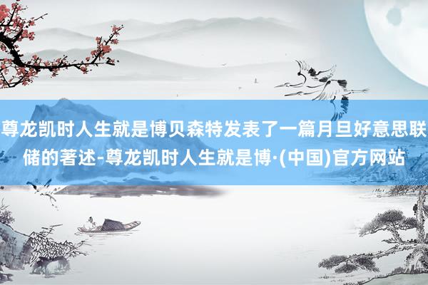 尊龙凯时人生就是博贝森特发表了一篇月旦好意思联储的著述-尊龙凯时人生就是博·(中国)官方网站