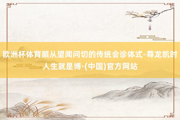 欧洲杯体育顺从望闻问切的传统会诊体式-尊龙凯时人生就是博·(中国)官方网站