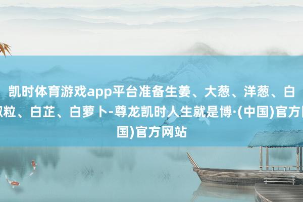 凯时体育游戏app平台准备生姜、大葱、洋葱、白胡椒粒、白芷、白萝卜-尊龙凯时人生就是博·(中国)官方网站