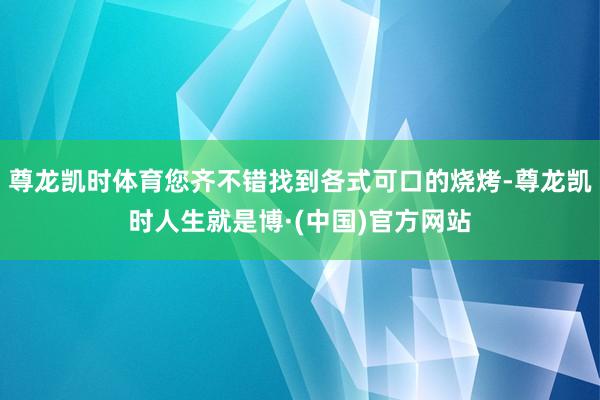 尊龙凯时体育您齐不错找到各式可口的烧烤-尊龙凯时人生就是博·(中国)官方网站