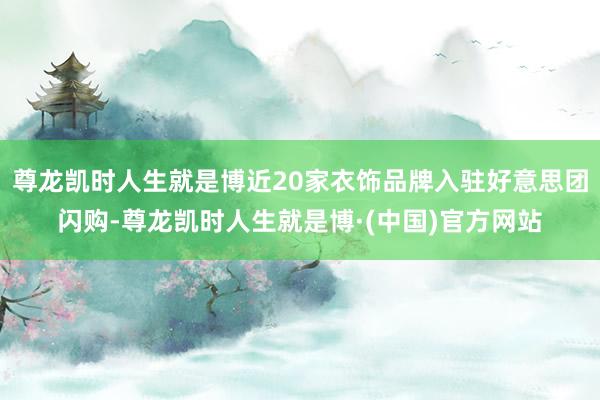 尊龙凯时人生就是博近20家衣饰品牌入驻好意思团闪购-尊龙凯时人生就是博·(中国)官方网站