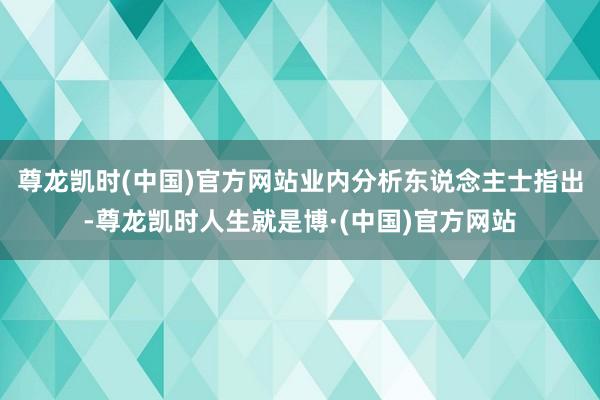 尊龙凯时(中国)官方网站　　业内分析东说念主士指出-尊龙凯时人生就是博·(中国)官方网站